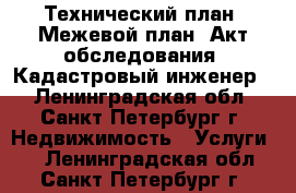 Технический план. Межевой план. Акт обследования. Кадастровый инженер. - Ленинградская обл., Санкт-Петербург г. Недвижимость » Услуги   . Ленинградская обл.,Санкт-Петербург г.